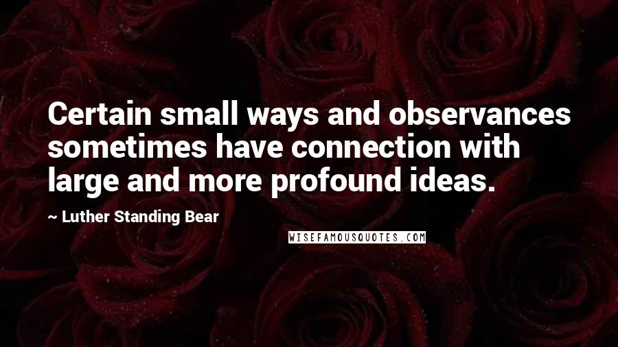 Luther Standing Bear Quotes: Certain small ways and observances sometimes have connection with large and more profound ideas.