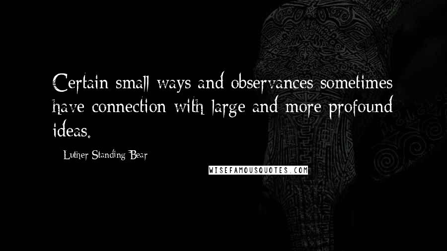 Luther Standing Bear Quotes: Certain small ways and observances sometimes have connection with large and more profound ideas.