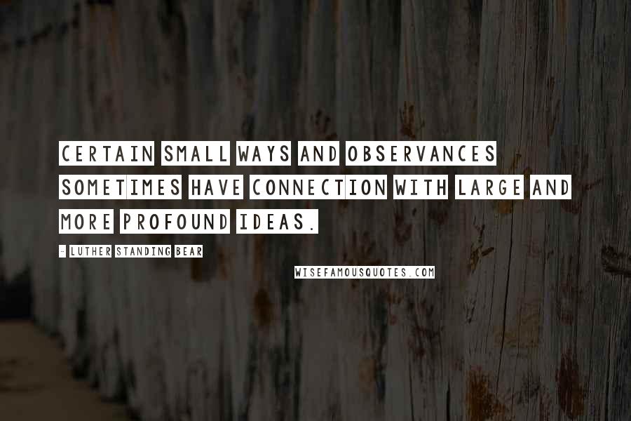 Luther Standing Bear Quotes: Certain small ways and observances sometimes have connection with large and more profound ideas.