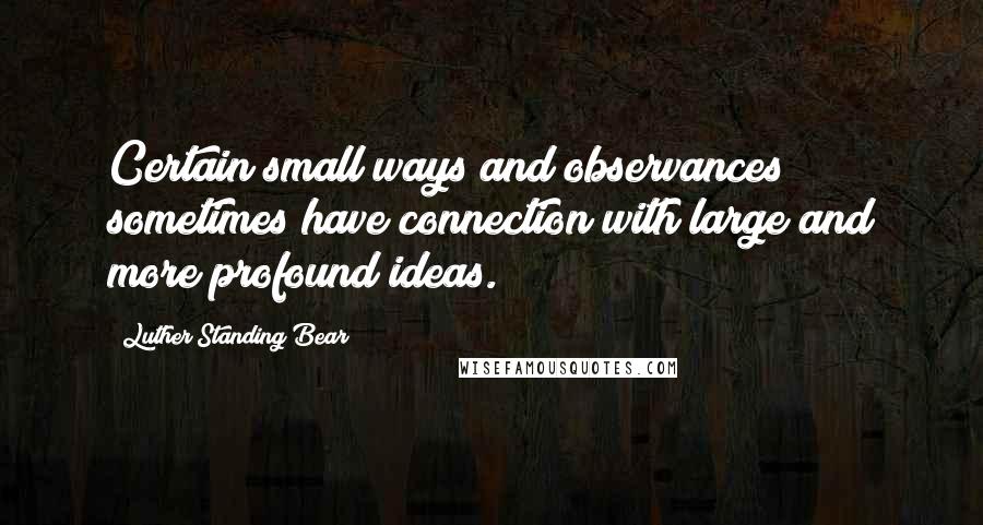 Luther Standing Bear Quotes: Certain small ways and observances sometimes have connection with large and more profound ideas.