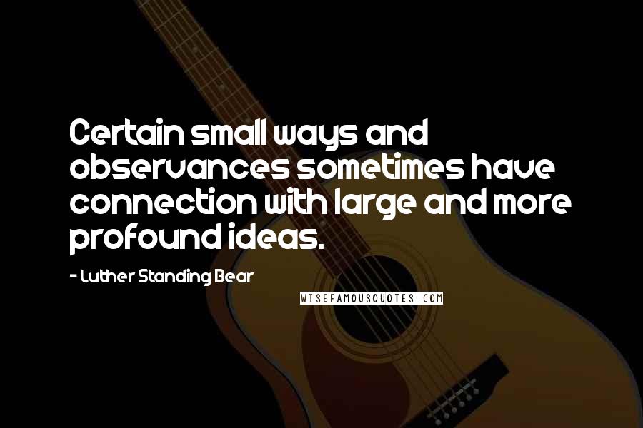 Luther Standing Bear Quotes: Certain small ways and observances sometimes have connection with large and more profound ideas.