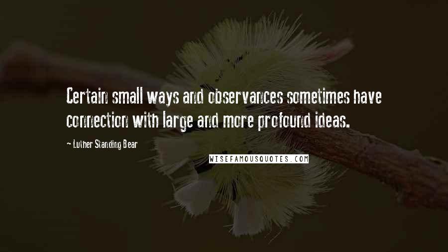 Luther Standing Bear Quotes: Certain small ways and observances sometimes have connection with large and more profound ideas.