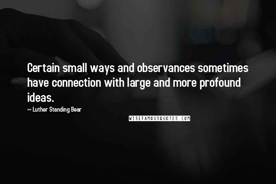 Luther Standing Bear Quotes: Certain small ways and observances sometimes have connection with large and more profound ideas.