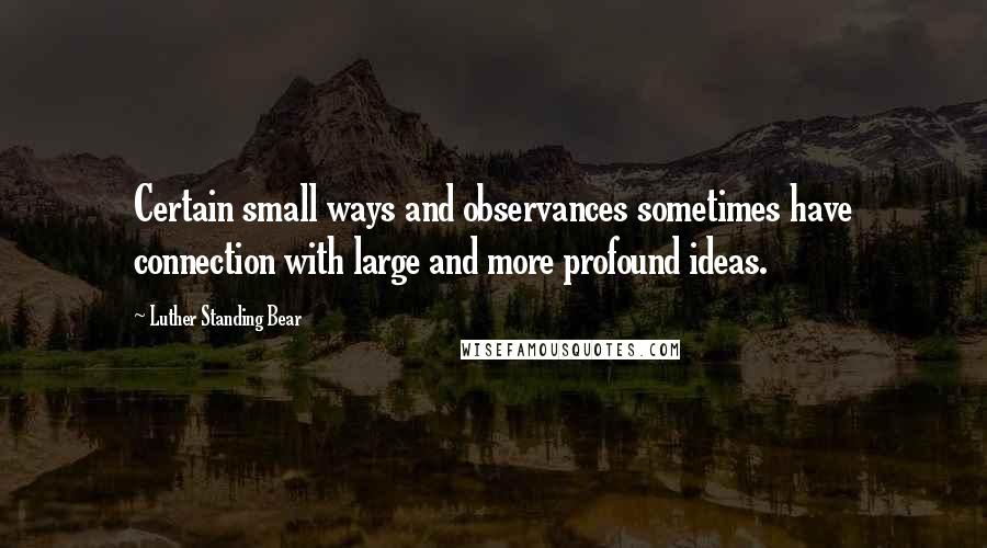 Luther Standing Bear Quotes: Certain small ways and observances sometimes have connection with large and more profound ideas.