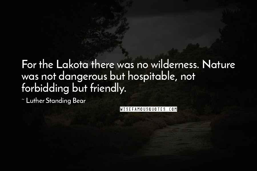 Luther Standing Bear Quotes: For the Lakota there was no wilderness. Nature was not dangerous but hospitable, not forbidding but friendly.