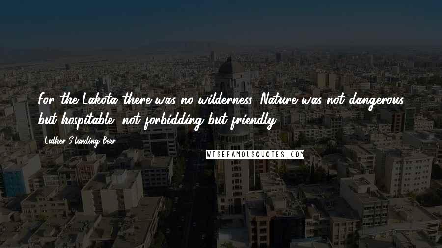 Luther Standing Bear Quotes: For the Lakota there was no wilderness. Nature was not dangerous but hospitable, not forbidding but friendly.