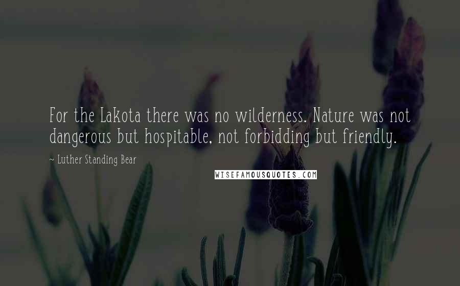 Luther Standing Bear Quotes: For the Lakota there was no wilderness. Nature was not dangerous but hospitable, not forbidding but friendly.