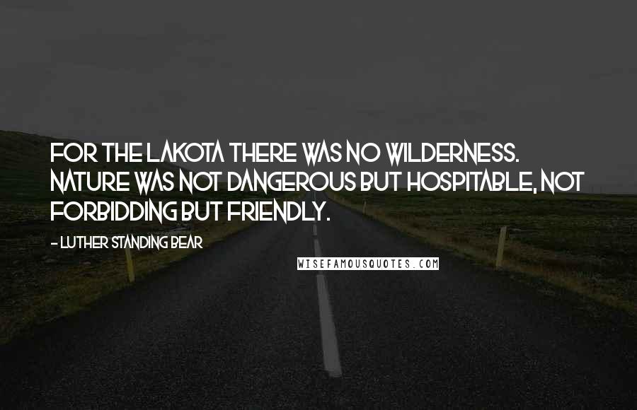 Luther Standing Bear Quotes: For the Lakota there was no wilderness. Nature was not dangerous but hospitable, not forbidding but friendly.