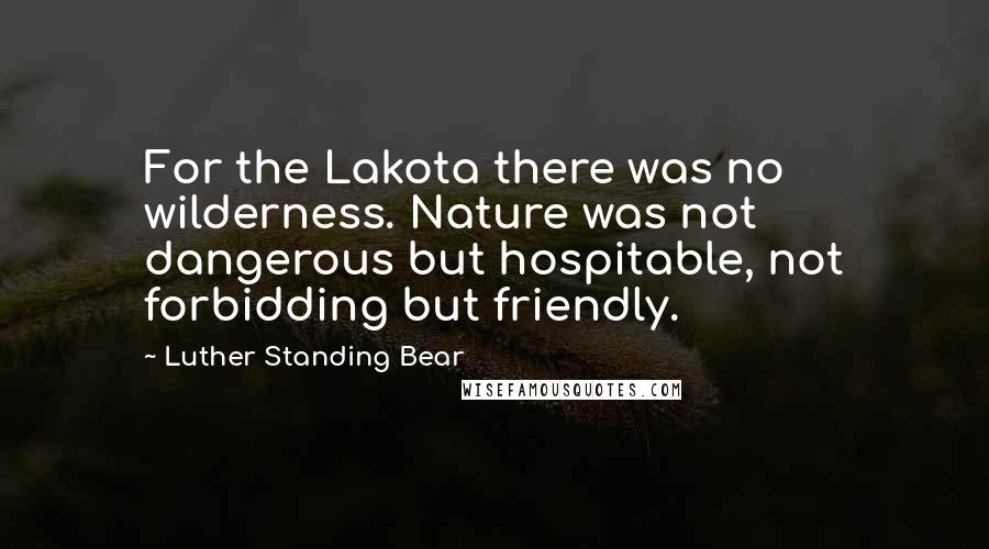 Luther Standing Bear Quotes: For the Lakota there was no wilderness. Nature was not dangerous but hospitable, not forbidding but friendly.