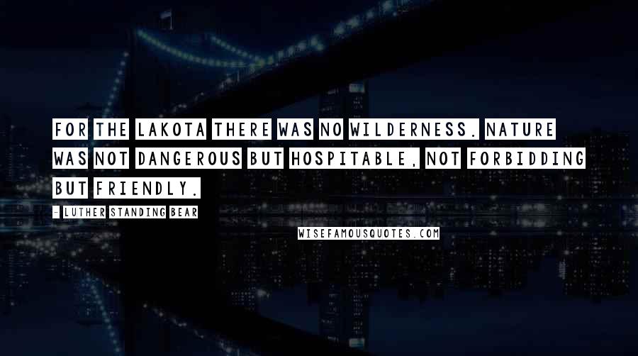 Luther Standing Bear Quotes: For the Lakota there was no wilderness. Nature was not dangerous but hospitable, not forbidding but friendly.