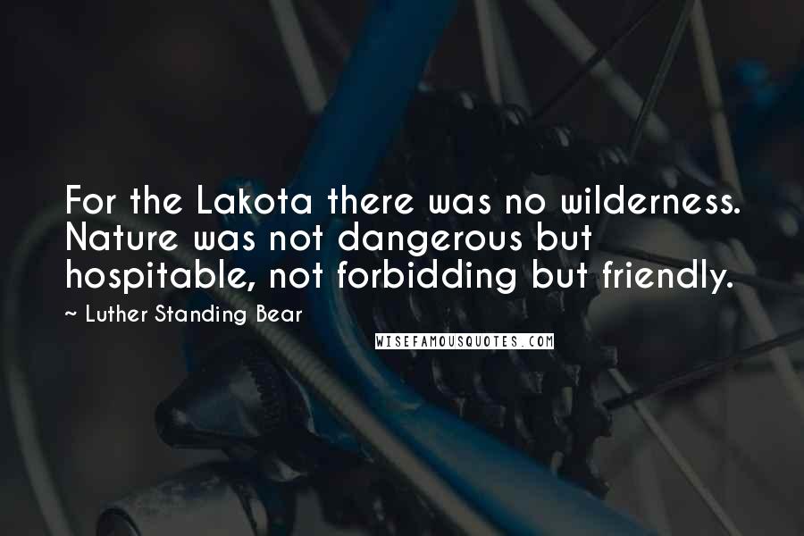 Luther Standing Bear Quotes: For the Lakota there was no wilderness. Nature was not dangerous but hospitable, not forbidding but friendly.