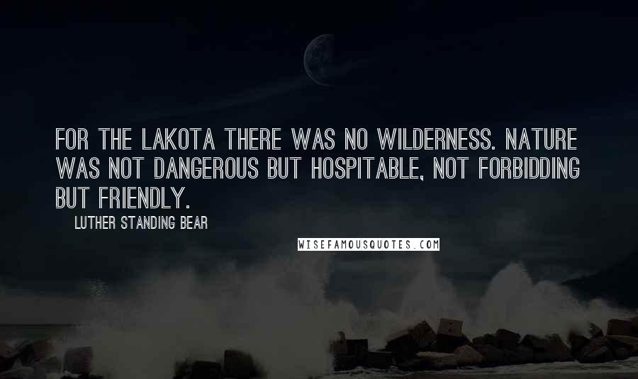 Luther Standing Bear Quotes: For the Lakota there was no wilderness. Nature was not dangerous but hospitable, not forbidding but friendly.