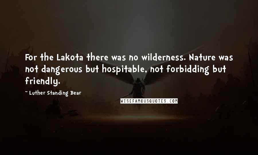 Luther Standing Bear Quotes: For the Lakota there was no wilderness. Nature was not dangerous but hospitable, not forbidding but friendly.