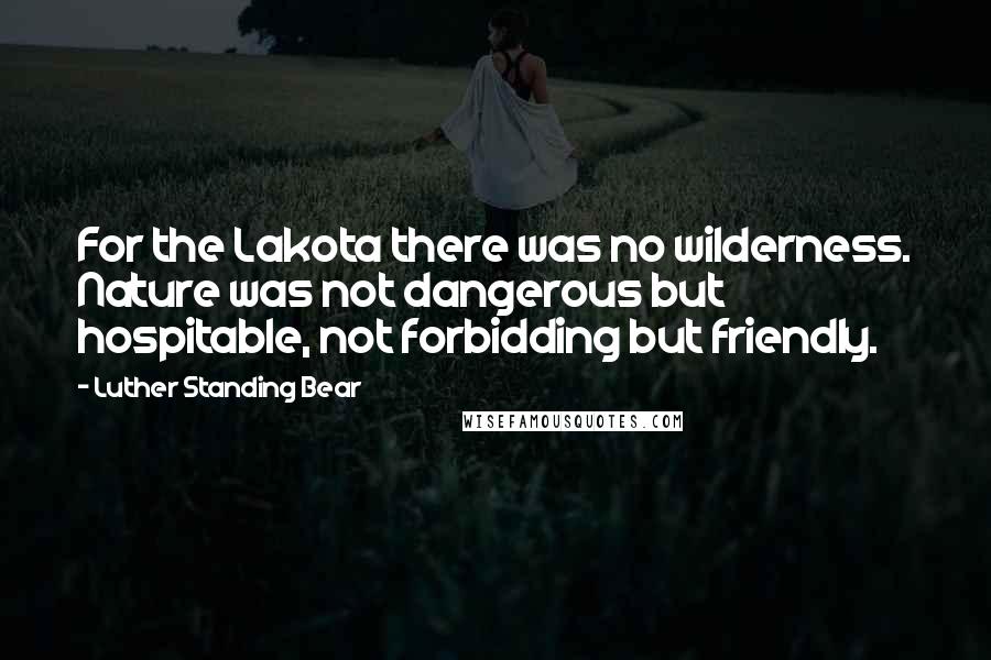 Luther Standing Bear Quotes: For the Lakota there was no wilderness. Nature was not dangerous but hospitable, not forbidding but friendly.