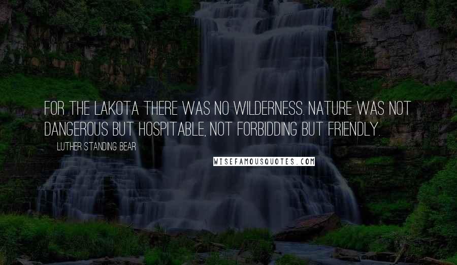 Luther Standing Bear Quotes: For the Lakota there was no wilderness. Nature was not dangerous but hospitable, not forbidding but friendly.