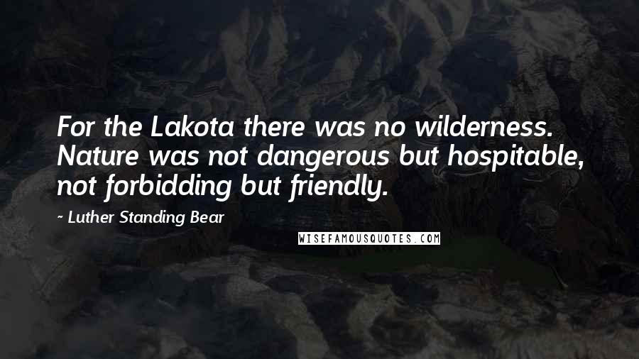 Luther Standing Bear Quotes: For the Lakota there was no wilderness. Nature was not dangerous but hospitable, not forbidding but friendly.