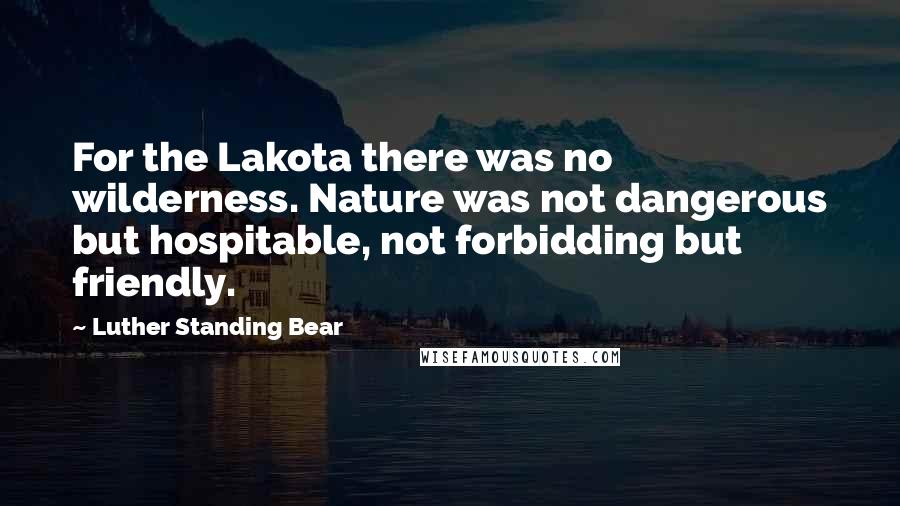Luther Standing Bear Quotes: For the Lakota there was no wilderness. Nature was not dangerous but hospitable, not forbidding but friendly.