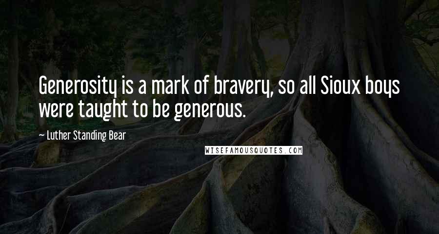 Luther Standing Bear Quotes: Generosity is a mark of bravery, so all Sioux boys were taught to be generous.