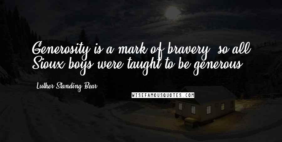 Luther Standing Bear Quotes: Generosity is a mark of bravery, so all Sioux boys were taught to be generous.