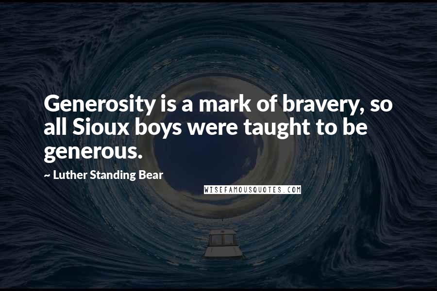 Luther Standing Bear Quotes: Generosity is a mark of bravery, so all Sioux boys were taught to be generous.