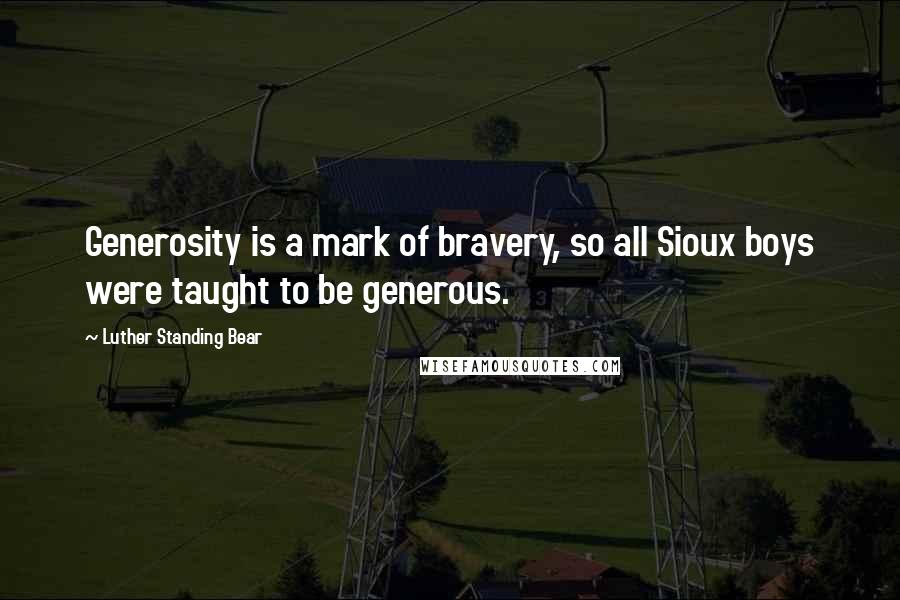 Luther Standing Bear Quotes: Generosity is a mark of bravery, so all Sioux boys were taught to be generous.