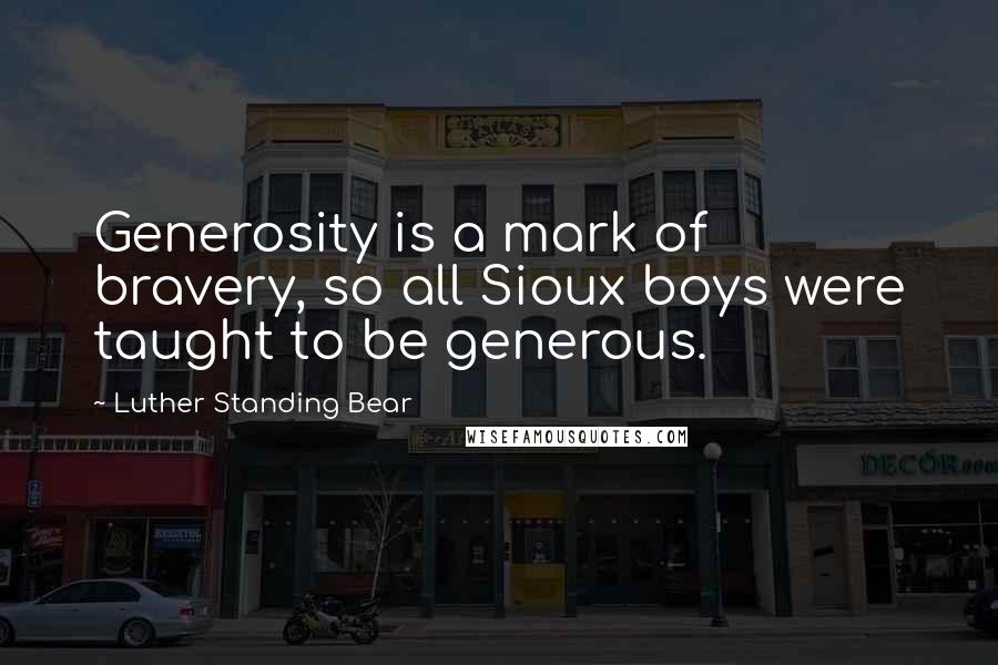 Luther Standing Bear Quotes: Generosity is a mark of bravery, so all Sioux boys were taught to be generous.