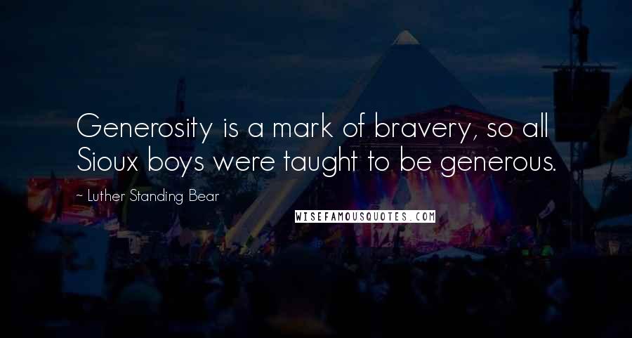 Luther Standing Bear Quotes: Generosity is a mark of bravery, so all Sioux boys were taught to be generous.