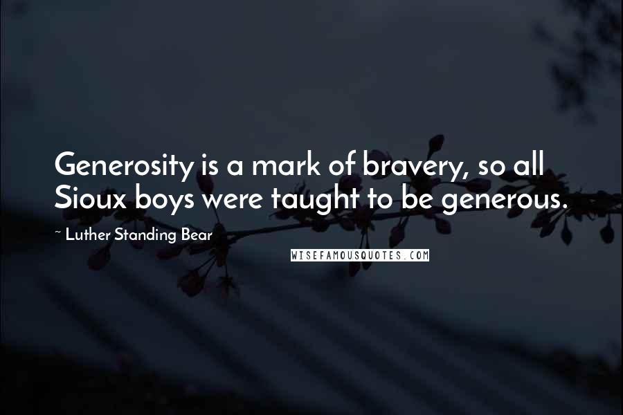 Luther Standing Bear Quotes: Generosity is a mark of bravery, so all Sioux boys were taught to be generous.