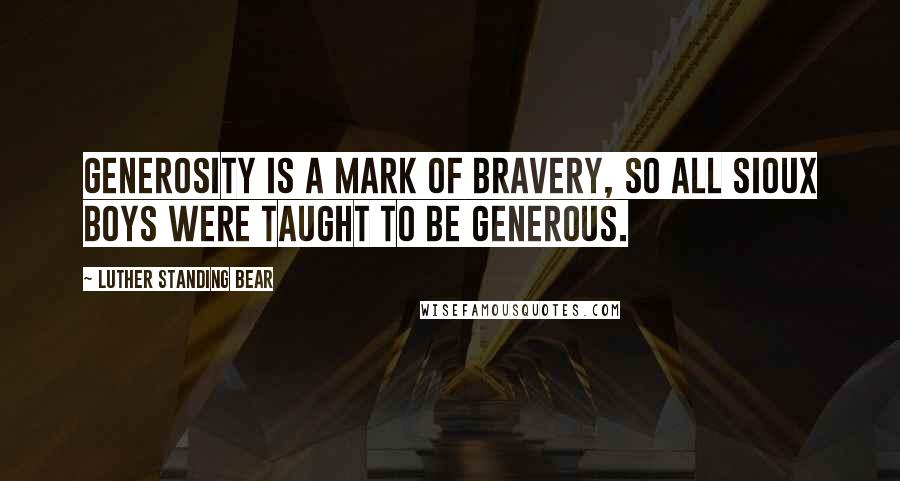 Luther Standing Bear Quotes: Generosity is a mark of bravery, so all Sioux boys were taught to be generous.