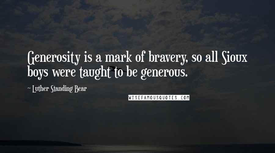 Luther Standing Bear Quotes: Generosity is a mark of bravery, so all Sioux boys were taught to be generous.
