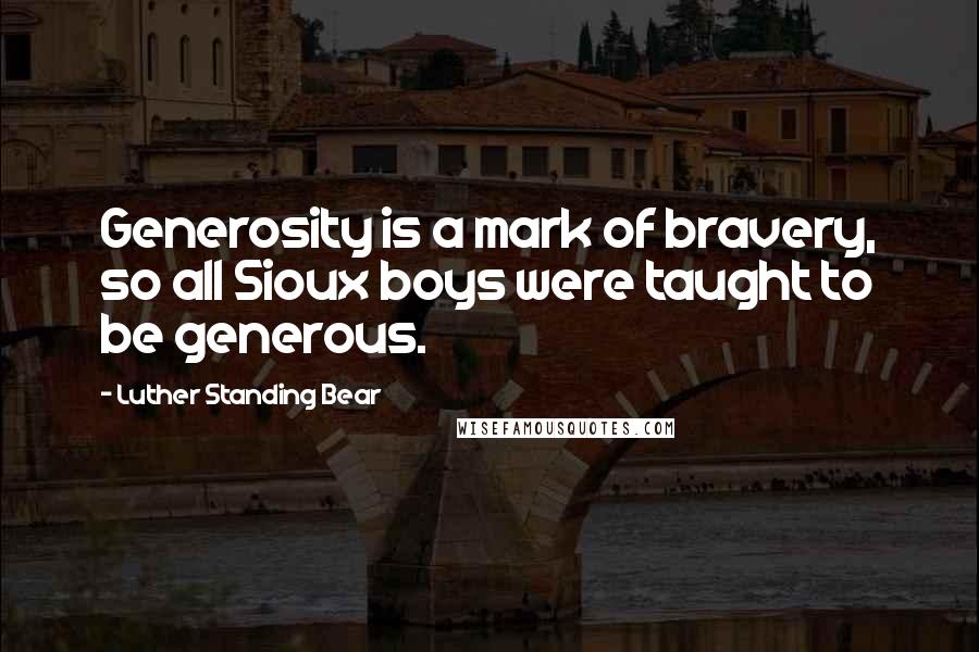 Luther Standing Bear Quotes: Generosity is a mark of bravery, so all Sioux boys were taught to be generous.