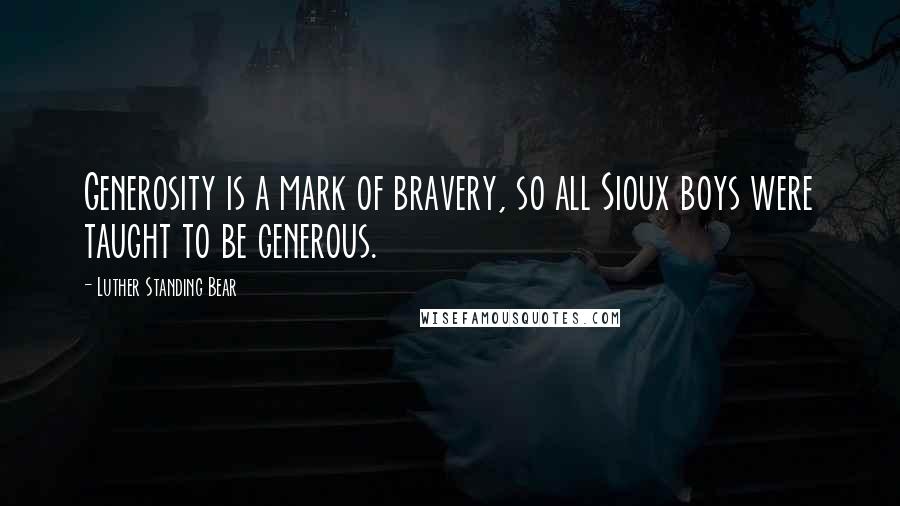 Luther Standing Bear Quotes: Generosity is a mark of bravery, so all Sioux boys were taught to be generous.