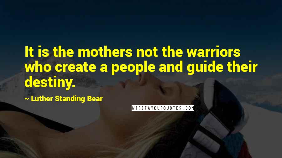 Luther Standing Bear Quotes: It is the mothers not the warriors who create a people and guide their destiny.