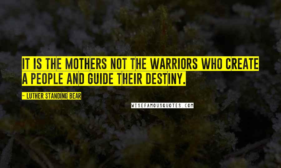 Luther Standing Bear Quotes: It is the mothers not the warriors who create a people and guide their destiny.