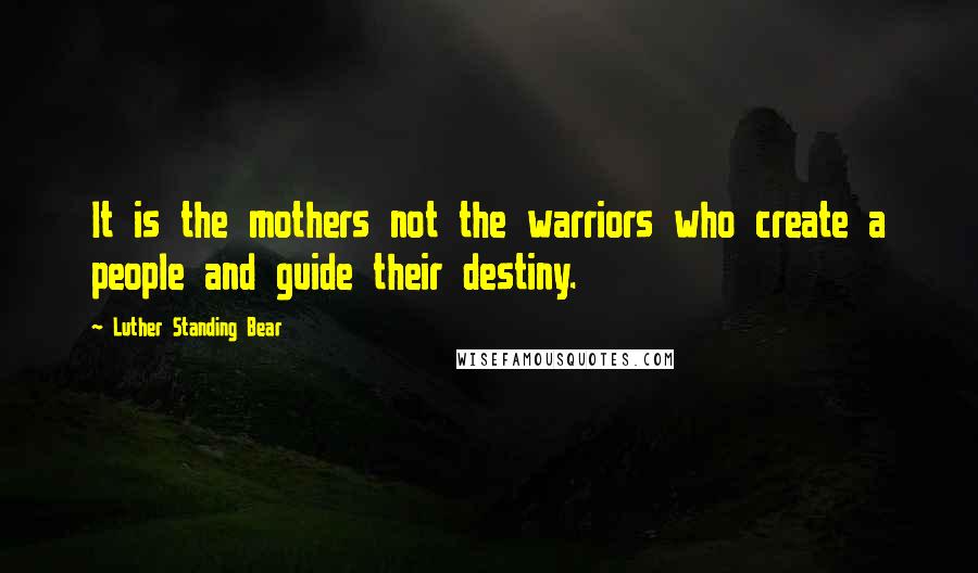 Luther Standing Bear Quotes: It is the mothers not the warriors who create a people and guide their destiny.