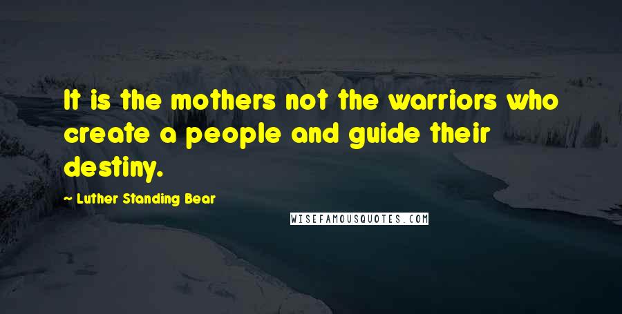 Luther Standing Bear Quotes: It is the mothers not the warriors who create a people and guide their destiny.