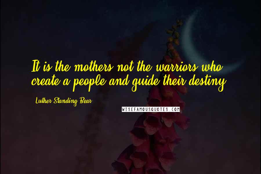 Luther Standing Bear Quotes: It is the mothers not the warriors who create a people and guide their destiny.