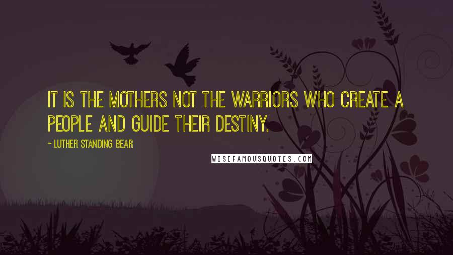 Luther Standing Bear Quotes: It is the mothers not the warriors who create a people and guide their destiny.