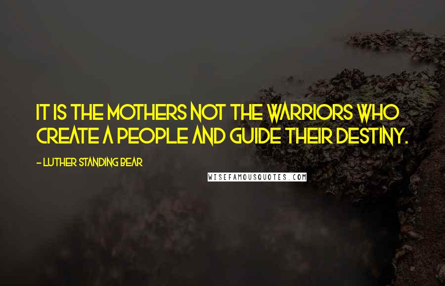 Luther Standing Bear Quotes: It is the mothers not the warriors who create a people and guide their destiny.