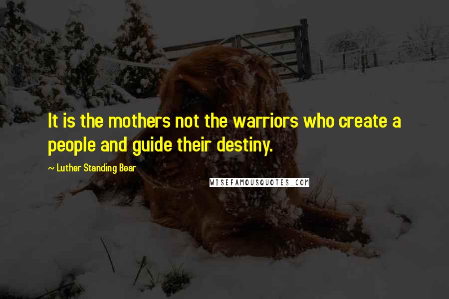 Luther Standing Bear Quotes: It is the mothers not the warriors who create a people and guide their destiny.