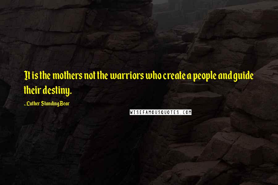 Luther Standing Bear Quotes: It is the mothers not the warriors who create a people and guide their destiny.