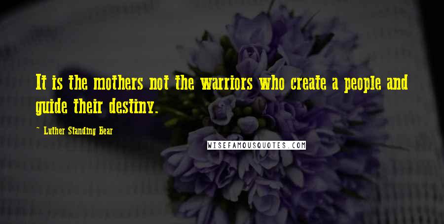 Luther Standing Bear Quotes: It is the mothers not the warriors who create a people and guide their destiny.