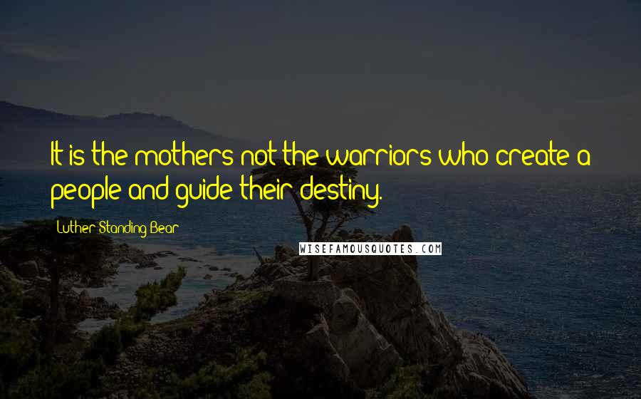 Luther Standing Bear Quotes: It is the mothers not the warriors who create a people and guide their destiny.