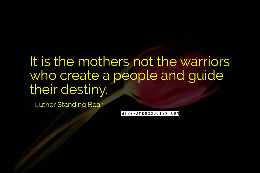 Luther Standing Bear Quotes: It is the mothers not the warriors who create a people and guide their destiny.