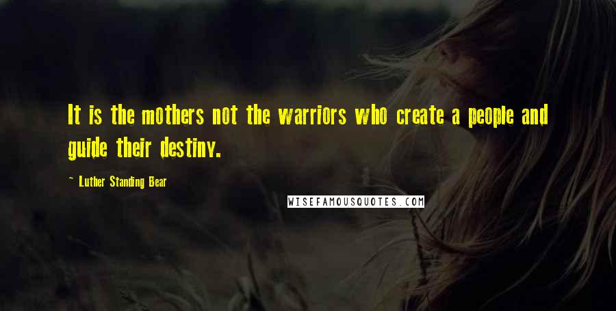 Luther Standing Bear Quotes: It is the mothers not the warriors who create a people and guide their destiny.