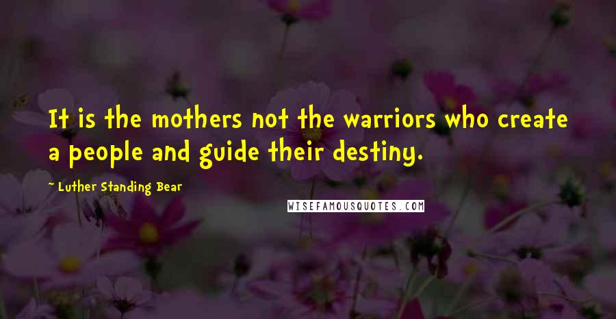 Luther Standing Bear Quotes: It is the mothers not the warriors who create a people and guide their destiny.