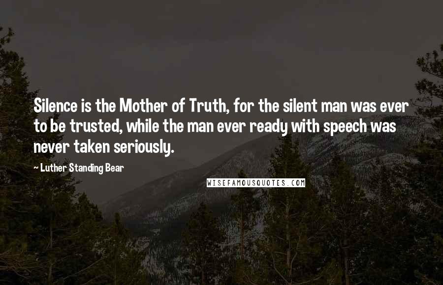 Luther Standing Bear Quotes: Silence is the Mother of Truth, for the silent man was ever to be trusted, while the man ever ready with speech was never taken seriously.