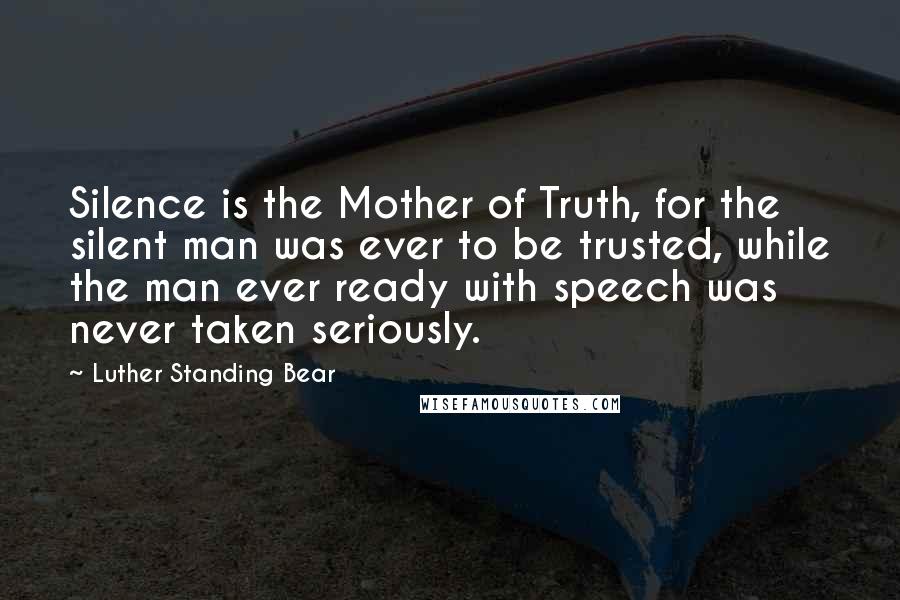 Luther Standing Bear Quotes: Silence is the Mother of Truth, for the silent man was ever to be trusted, while the man ever ready with speech was never taken seriously.