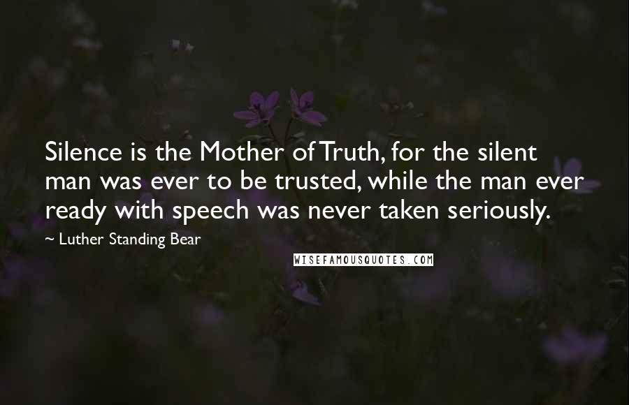 Luther Standing Bear Quotes: Silence is the Mother of Truth, for the silent man was ever to be trusted, while the man ever ready with speech was never taken seriously.