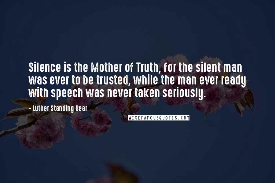 Luther Standing Bear Quotes: Silence is the Mother of Truth, for the silent man was ever to be trusted, while the man ever ready with speech was never taken seriously.